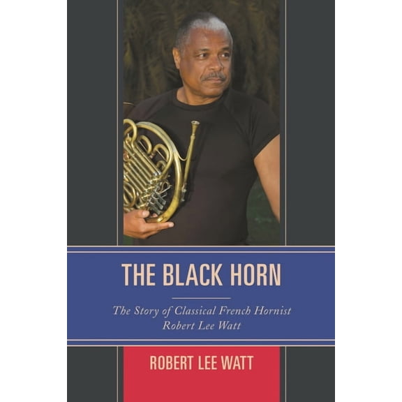African American Cultural Theory and Her The Black Horn: The Story of Classical French Hornist Robert Lee Watt, (Paperback)