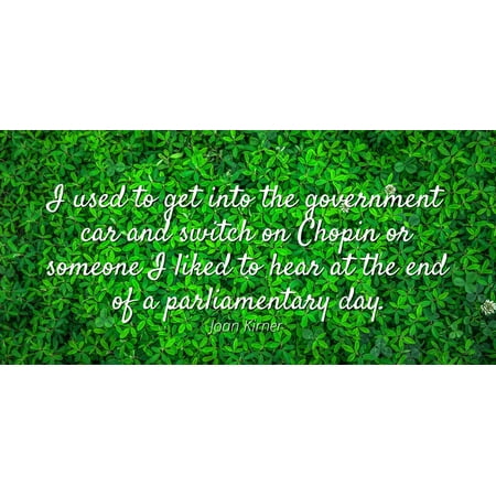 Joan Kirner - I used to get into the government car and switch on Chopin or someone I liked to hear at the end of a parliamentary day - Famous Quotes Laminated POSTER PRINT (Best Way To Get A Used Car)