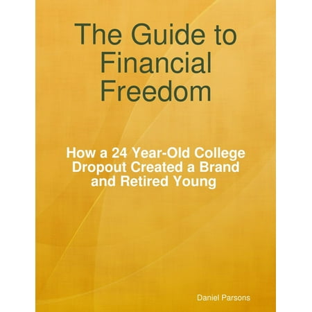 The Guide to Financial Freedom: How a 24-year Old College Dropout Created a Brand and Retired Young -