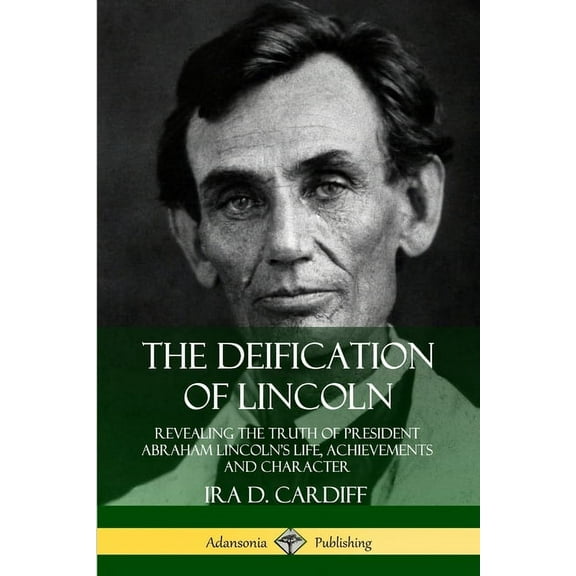The Deification of Lincoln: Revealing the Truth of President Abraham Lincoln's Life, Achievements and Character, (Paperback)