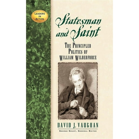 Leaders in Action Statesman and Saint: The Principled Politics of William Wilberforce, (Paperback)
