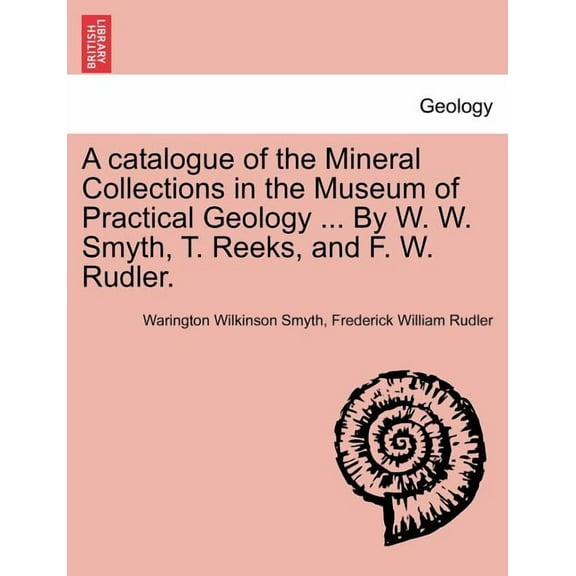 A Catalogue of the Mineral Collections in the Museum of Practical Geology ... by W. W. Smyth, T. Reeks, and F. W. Rudler.