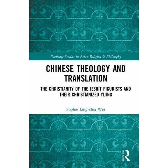 Routledge Studies in Asian Religion and Chinese Theology and Translation: The Christianity of the Jesuit Figurists and their Christianized Yijing, (Hardcover)