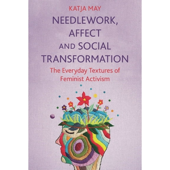 Needlework, Affect and Social Transformation: The Everyday Textures of Feminist Activism, (Paperback)