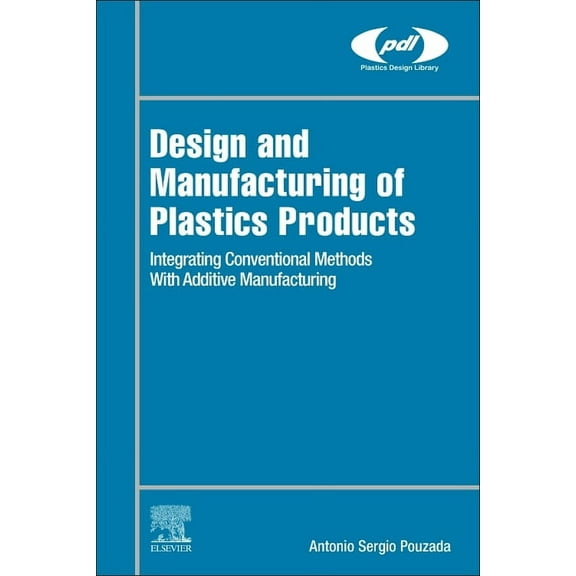Plastics Design Library Design and Manufacturing of Plastics Products: Integrating Traditional Methods with Additive Manufacturing, (Hardcover)