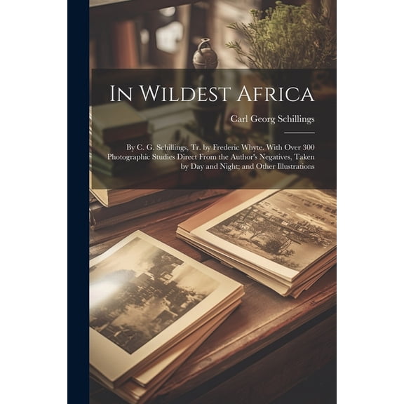 In Wildest Africa: By C. G. Schillings, Tr. by Frederic Whyte. With Over 300 Photographic Studies Direct From the Author, (Paperback)