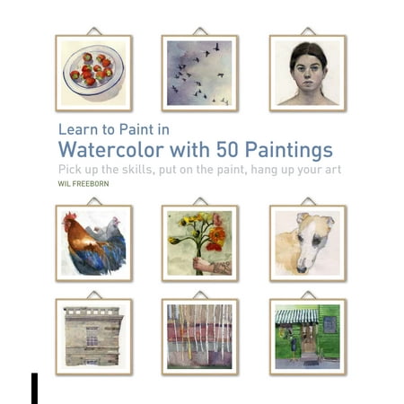 Learn to Paint in Watercolor with 50 Paintings : Pick Up the Skills, Put On the Paint, Hang Up Your Art