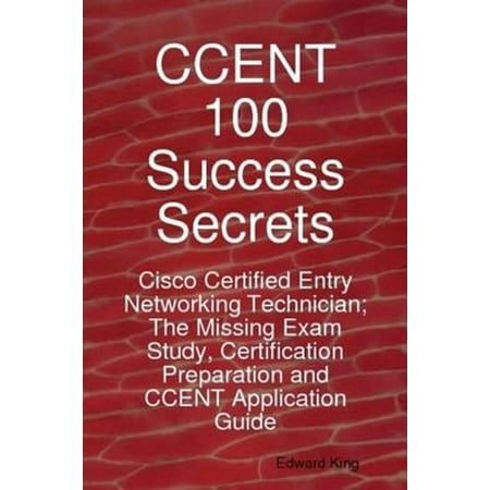 CCENT 100 Success Secrets - Cisco Certified Entry Networking Technician; The Missing Exam Study, Certification Preparation and CCENT Application Guide -