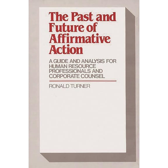 The Past and Future of Affirmative Action : A Guide and Analysis for Human Resource Professionals and Corporate Counsel