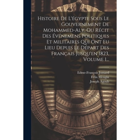 Histoire De L'égypte Sous Le Gouvernement De Mohammed-aly, Ou Récit Des Événemens Politiques Et Militaires Qui Ont Eu Lieu Depuis Le Départ Des Français Jusqu'en 1823, Volume 1... (Paperback)
