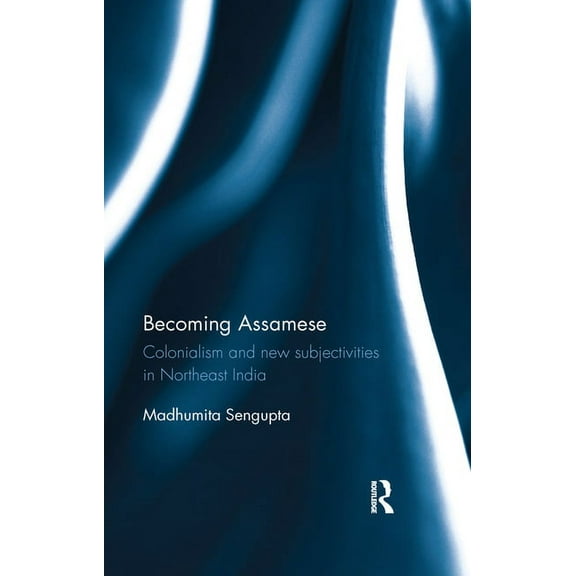 Becoming Assamese: Colonialism and New Subjectivities in Northeast India, (Paperback)
