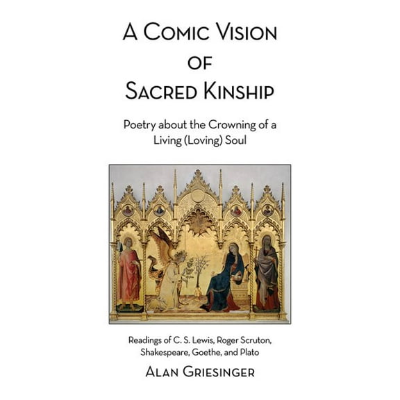 A Comic Vision of Sacred Kinship: Poetry about the Crowning of a Living (Loving) Soul: Readings of C. S. Lewis, Roger Scruton, Shakespeare, Goethe, and Plato (Hardcover)