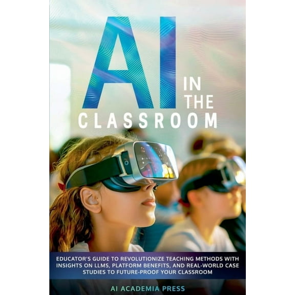 AI in the Classroom: Educator's Guide to Revolutionize Teaching Methods with insights on LLMs, platform benefits, and re, (Paperback)