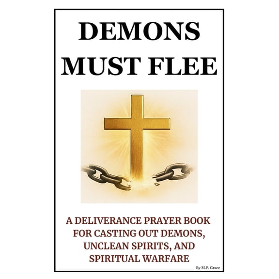 Demons Must Flee: A Deliverance Prayer Book for Casting Out Demons, Unclean Spirits, and Spiritual Warfare, (Paperback)