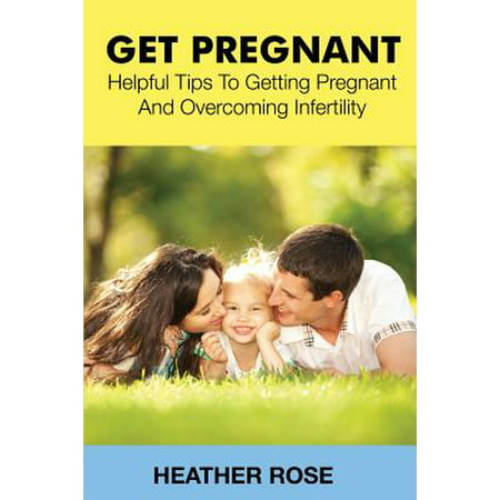 Get Pregnant : Helpful Tips to Getting Pregnant and Overcoming