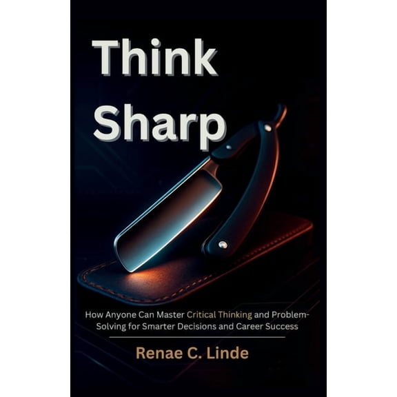 Think Sharp: How Anyone Can Master Critical Thinking and Problem-Solving for Smarter Decisions and Career Success, (Paperback)