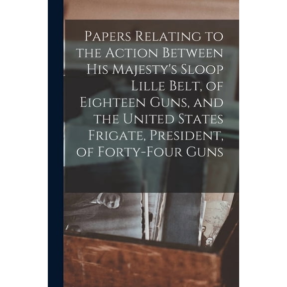 Papers Relating to the Action Between His Majesty's Sloop Lille Belt, of Eighteen Guns, and the United States Frigate, P, (Paperback)
