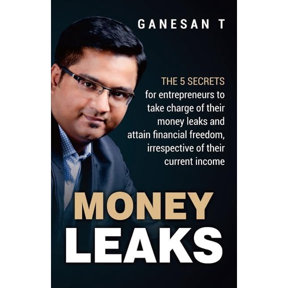 Money Leaks : The 5 secrets for entrepreneurs to take charge of their money leaks and attain financial freedom, irrespective of their current income (Paperback)