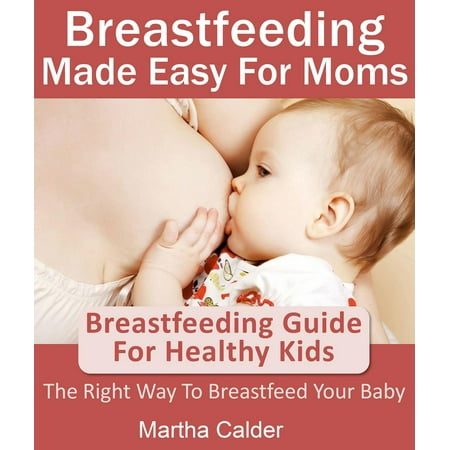 Breastfeeding Made Easy For Moms: Breastfeeding Guide For Healthy Kids, The Right Way To Breastfeed Your Baby - (The Best Way To Breastfeed)