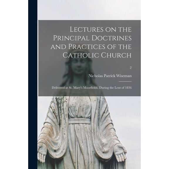Lectures on the Principal Doctrines and Practices of the Catholic Church: Delivered at St. Mary's Moorfields, During the, (Paperback)