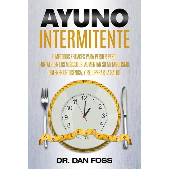 Ayuno Intermitente: 6 métodos eficaces para perder peso, fortalecer los músculos, aumentar su metabolismo, conseguir una óptima condición cetogénica, y mantener la salud a todo nivel! (Paperback)