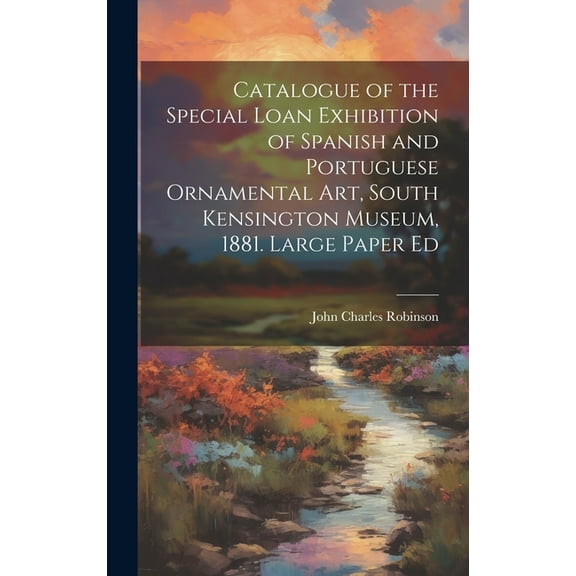 Catalogue of the Special Loan Exhibition of Spanish and Portuguese Ornamental Art, South Kensington Museum, 1881. Large Paper Ed (Hardcover)
