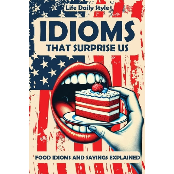Expressions Made Simple Idioms That Surprise Us: Food Idioms and Sayings Explained - Unlocking the Meanings Behind Everyday Culinary Expressions, (Paperback)