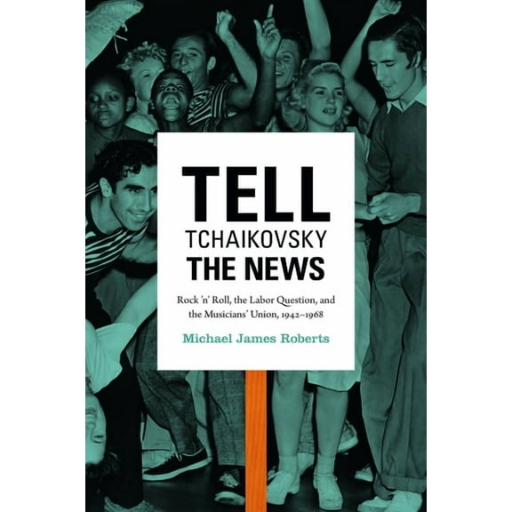Tell Tchaikovsky the News: Rock 'n' Roll, the Labor Question, and the Musicians' Union, 1942-1968, (Paperback)
