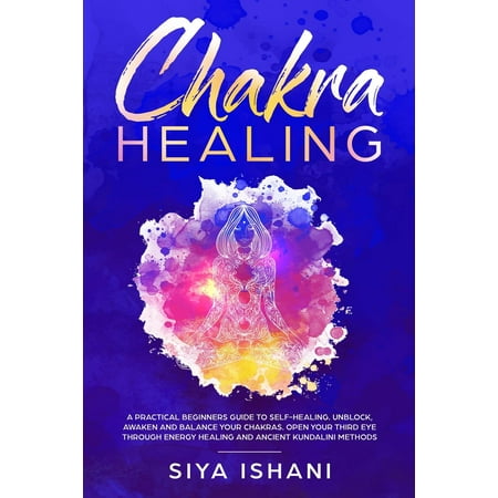 Chakra Healing: A Practical Beginners guide to Self-Healing. Unblock, Awaken and Balance your Chakras. Open your Third Eye through Energy Healing and ancient Kundalini methods