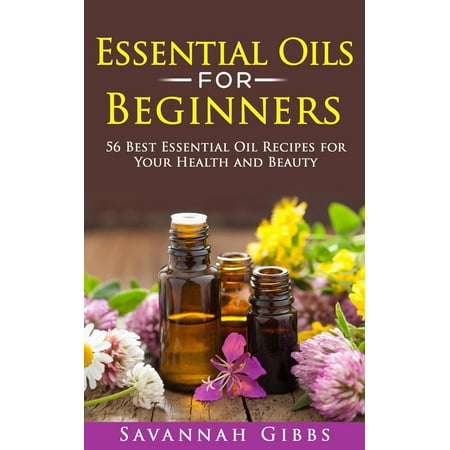 Essential Oils for Beginners: 56 Best Essential Oil Recipes for Your Health and Beauty -
