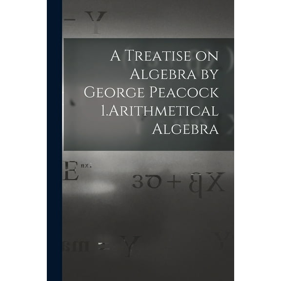 A Treatise on Algebra by George Peacock 1.Arithmetical Algebra (Paperback)
