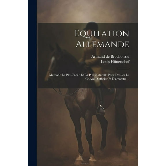 Equitation Allemande: Méthode La Plus Facile Et La Plus Naturelle Pour Dresser Le Cheval D'officier Et D'amateur ... (Paperback)