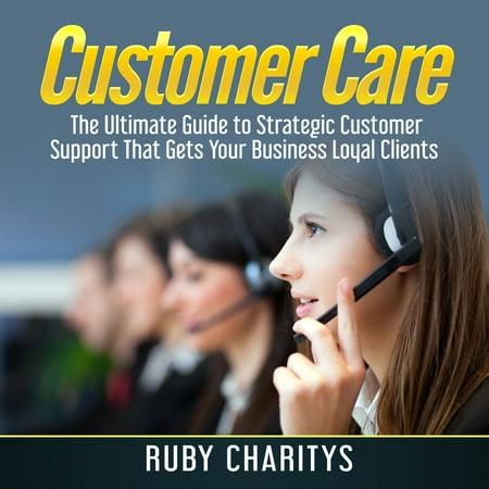 Customer Care: The Ultimate Guide to Strategic Customer Support That Gets Your Business Loyal Clients -