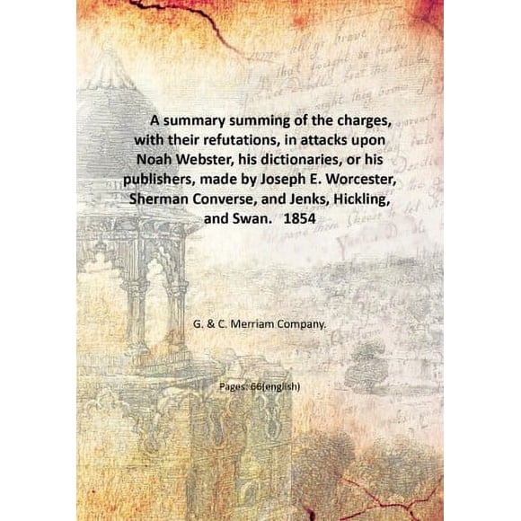 A summary summing of the charges, with their refutations, in attacks upon Noah Webster, his dictionaries, or his publishers, made by Joseph E. Worcester, Sherman Converse, and Jenks, Hickl [Hardcover]
