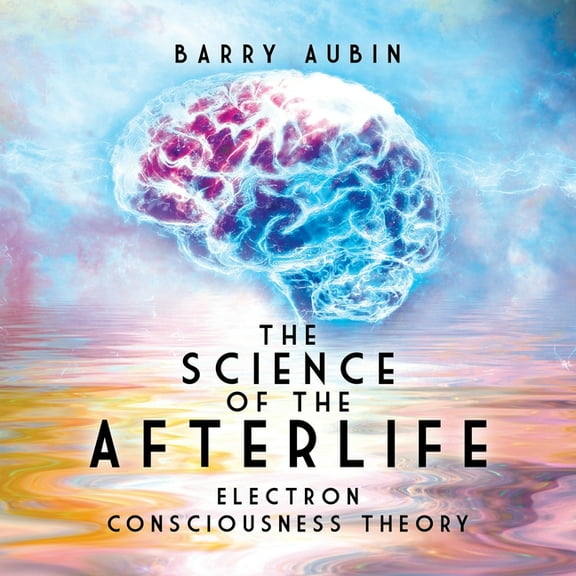 The Science of the Afterlife: Electron Consciousness Theory, (Paperback)