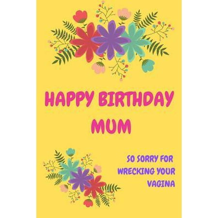 Happy Birthday Mum, So Sorry for Wrecking Your Vagina: Mother's Day Notebook - Floral Cute Pretty Funny, Cheeky Birthday Joke Journal Mum (Mom), Sarca (Best Your Mom So Ugly Jokes)