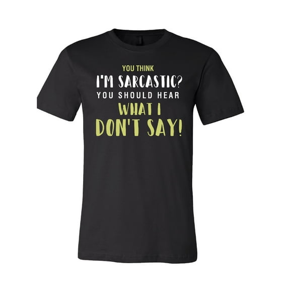 You Think I'm Sarcastic You Should Hear What I Don't Say! T-Shirt