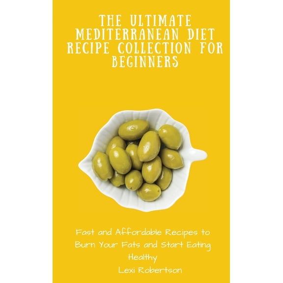 The Ultimate Mediterranean Diet Recipe Collection for Beginners: Fast and Affordable Recipes to Burn Your Fats and Start, (Hardcover)