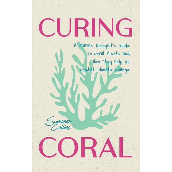 Curing Coral: A Marine Biologist's Guide to Coral Reefs and How They Help Us Combat Climate Change (Marine Biology, Ocea, (Paperback)
