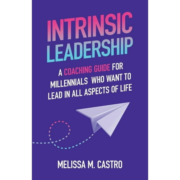 Intrinsic Leadership: A Coaching Guide for Millennials Who Want to Lead in All Aspects of Life, (Paperback)
