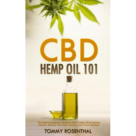 CBD Hemp Oil 101: The Essential Beginner’s Guide To CBD and Hemp Oil to Improve Health, Reduce Pain and Anxiety, and Cure Illnesses -
