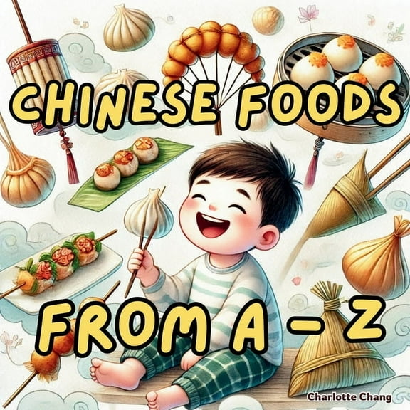 Chinese Foods from A to Z: The Alphabet of Yum! A Tasty Journey to Learn the Names of Chinese Foods for Kids!, (Paperback)