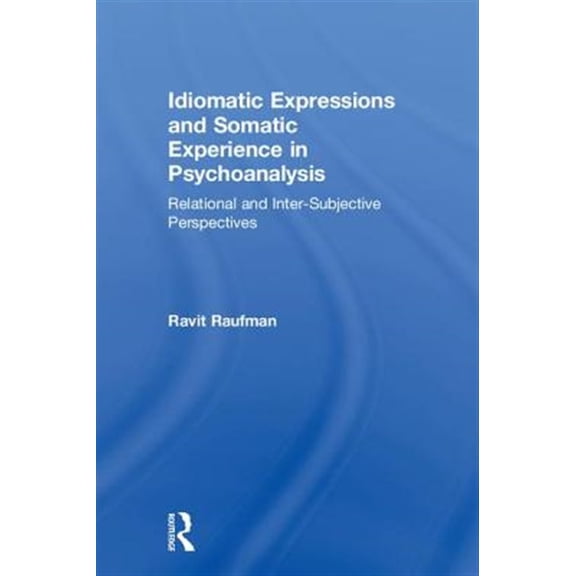 Pre-Owned Idiomatic Expressions and Somatic Experience in Psychoanalysis: Relational and Inter-Subjective Perspectives (Hardcover)