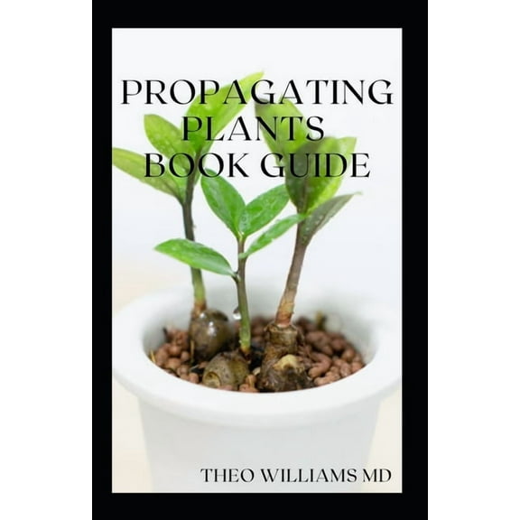 Propagating Plants Book Guide: The Essential Guide On Principles And Practices To Create New Plants, (Paperback)