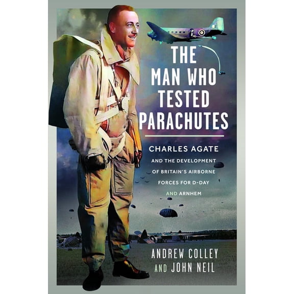 The Man Who Tested Parachutes: Charles Agate and the Development of Britain's Airborne Forces for D-Day and Arnhem, (Hardcover)