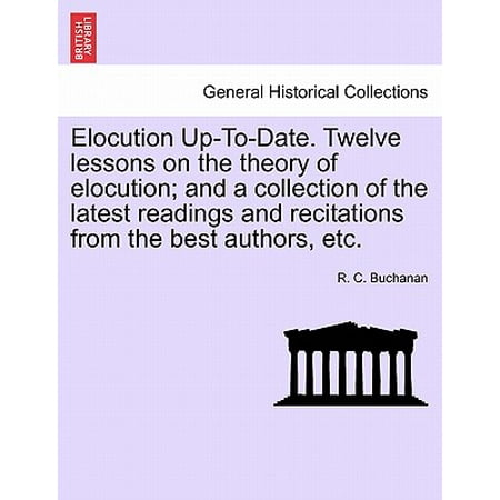 Elocution Up-To-Date. Twelve Lessons on the Theory of Elocution; And a Collection of the Latest Readings and Recitations from the Best Authors,