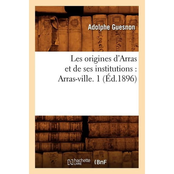 Histoire: Les Origines d'Arras Et de Ses Institutions: Arras-Ville. 1 (Éd.1896) (Paperback)