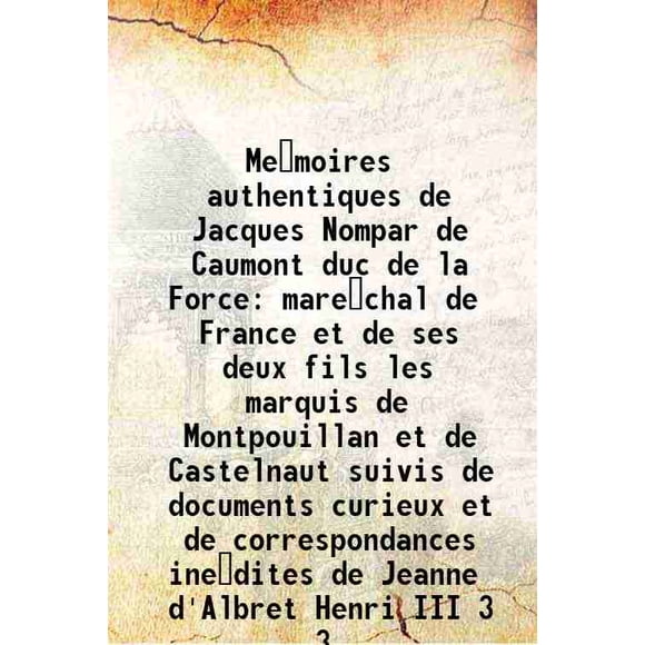 Memoires authentiques de Jacques Nompar de Caumont duc de la Force marechal de France et de ses deux fils les marquis de Montpouillan et de Castelnaut suivis de documents curieux et de c [Hardcover]