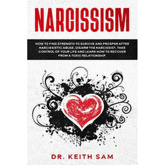 Narcissism: How to find strength to survive and prosper after narcissistic abuse. Disarm the Narcissist, take control of your life and learn how to recover from a toxic relationship (Paperback)