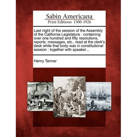 Last Night of the Session of the Assembly of the California Legislature : Containing Over One Hundred and Fifty Resolutions, Reports, Messages, Etc., Read at the Clerk's Desk While That Body Was in Constitutional Session: Together with Speaker...